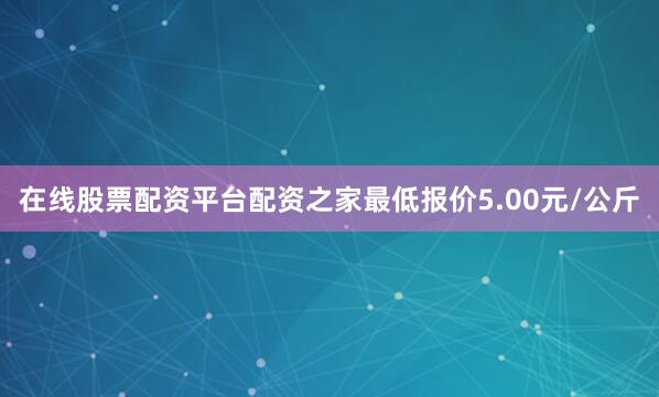 在线股票配资平台配资之家最低报价5.00元/公斤