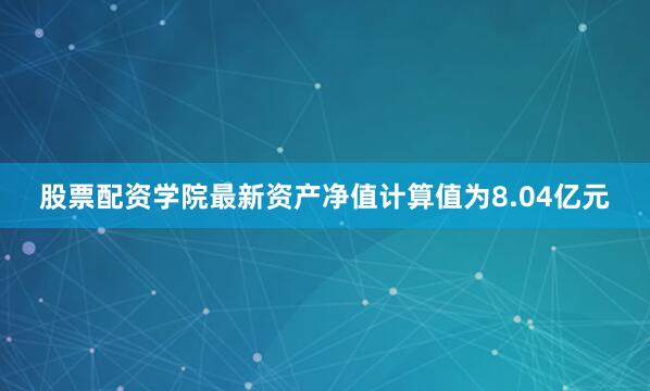 股票配资学院最新资产净值计算值为8.04亿元