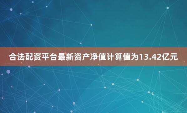合法配资平台最新资产净值计算值为13.42亿元
