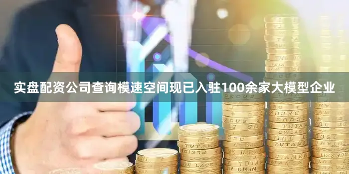 实盘配资公司查询模速空间现已入驻100余家大模型企业