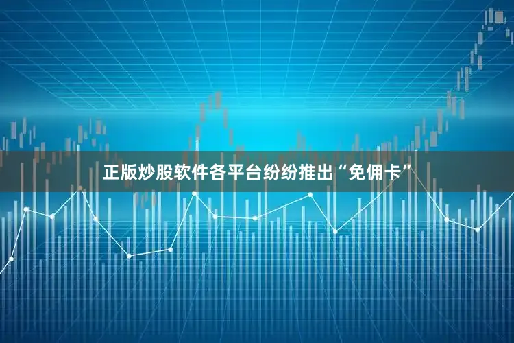 正版炒股软件各平台纷纷推出“免佣卡”