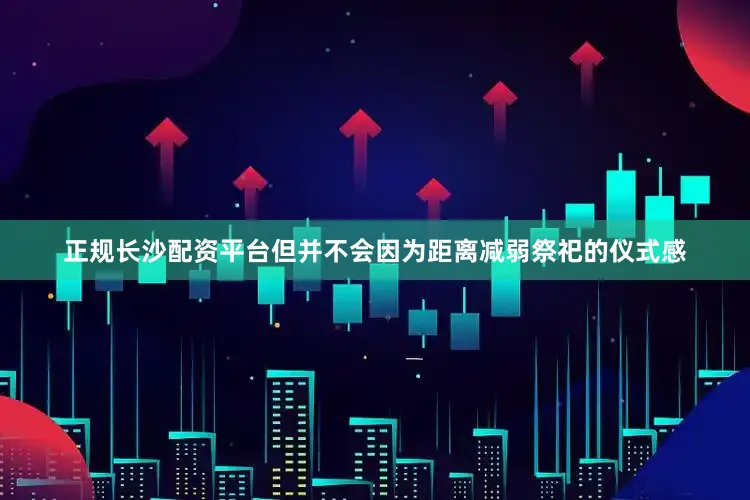 正规长沙配资平台但并不会因为距离减弱祭祀的仪式感
