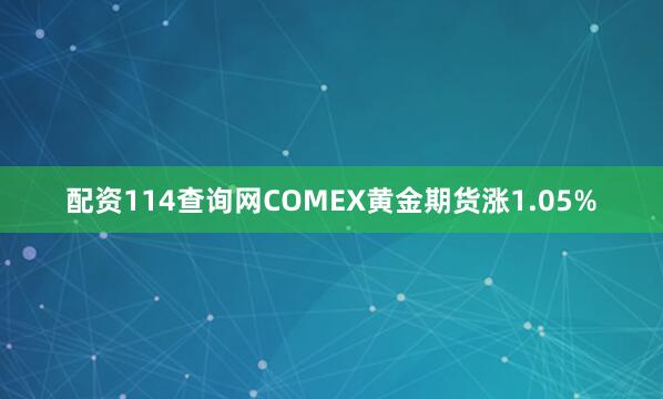 配资114查询网COMEX黄金期货涨1.05%