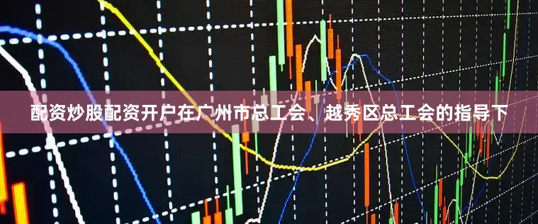 配资炒股配资开户在广州市总工会、越秀区总工会的指导下