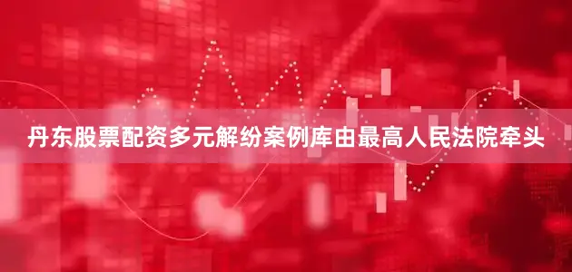 丹东股票配资多元解纷案例库由最高人民法院牵头