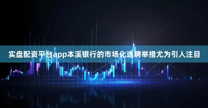实盘配资平台app本溪银行的市场化选聘举措尤为引人注目