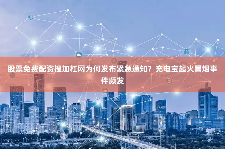 股票免费配资搜加杠网　　为何发布紧急通知？　　充电宝起火冒烟事件频发