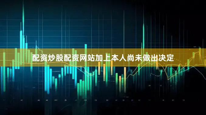 配资炒股配资网站加上本人尚未做出决定