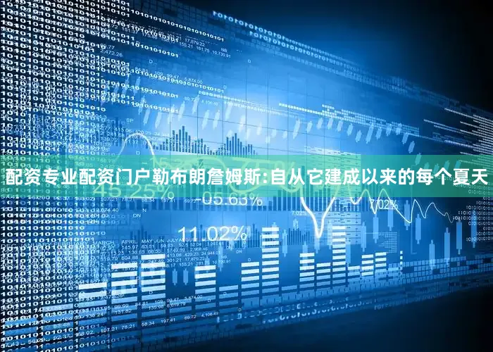 配资专业配资门户勒布朗詹姆斯:自从它建成以来的每个夏天