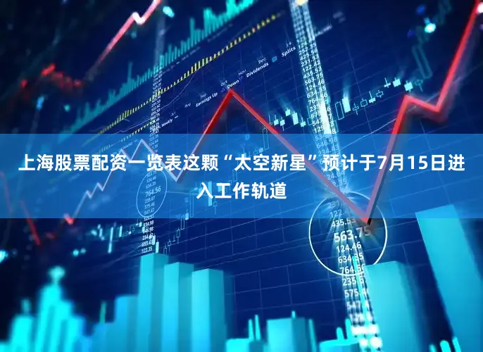 上海股票配资一览表这颗“太空新星”预计于7月15日进入工作轨道