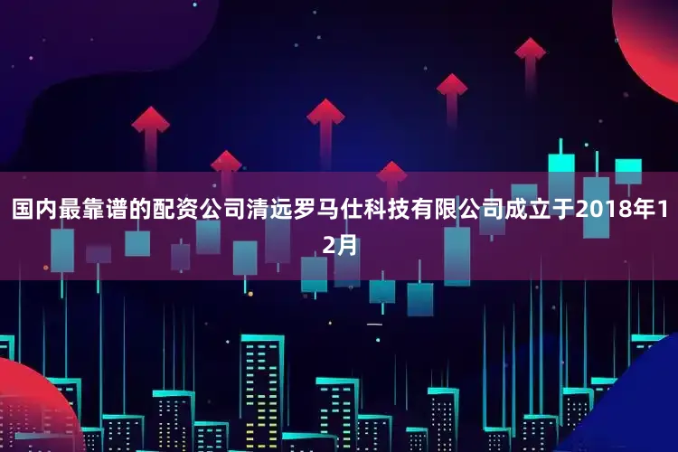 国内最靠谱的配资公司清远罗马仕科技有限公司成立于2018年12月