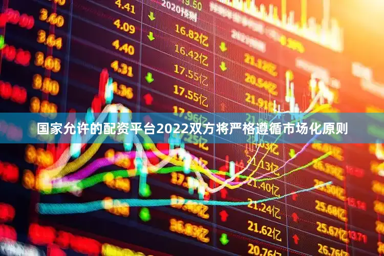 国家允许的配资平台2022双方将严格遵循市场化原则