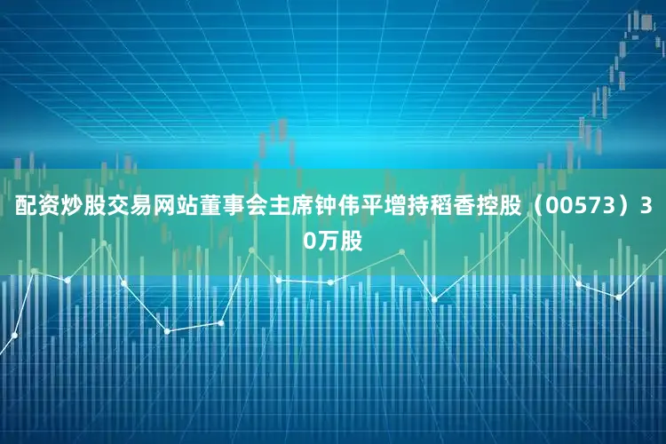 配资炒股交易网站董事会主席钟伟平增持稻香控股（00573）30万股