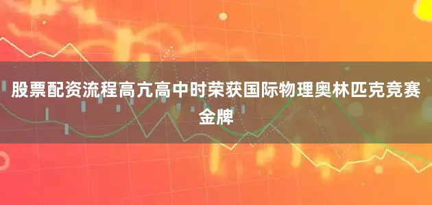 股票配资流程高亢高中时荣获国际物理奥林匹克竞赛金牌