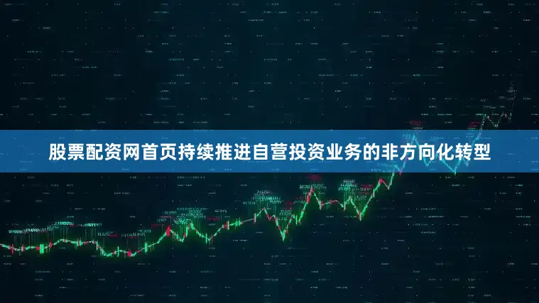 股票配资网首页持续推进自营投资业务的非方向化转型
