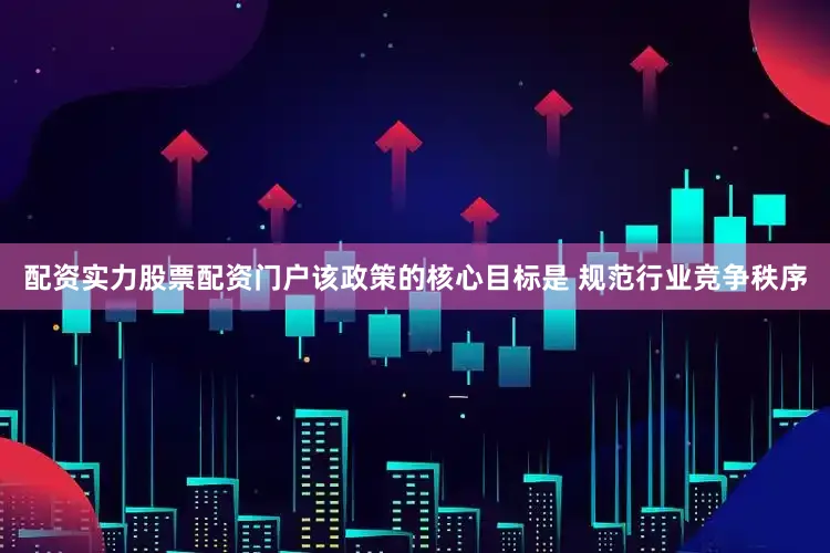 配资实力股票配资门户该政策的核心目标是 规范行业竞争秩序