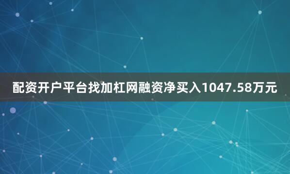 配资开户平台找加杠网融资净买入1047.58万元