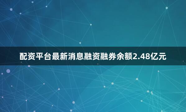 配资平台最新消息融资融券余额2.48亿元