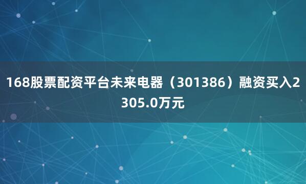 168股票配资平台未来电器（301386）融资买入2305.0万元