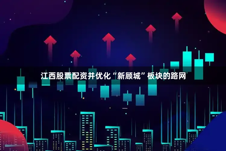 江西股票配资并优化“新顾城”板块的路网