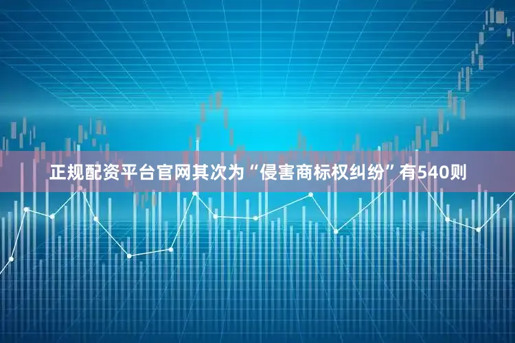 正规配资平台官网其次为“侵害商标权纠纷”有540则