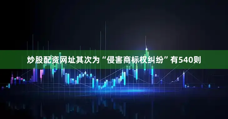 炒股配资网址其次为“侵害商标权纠纷”有540则