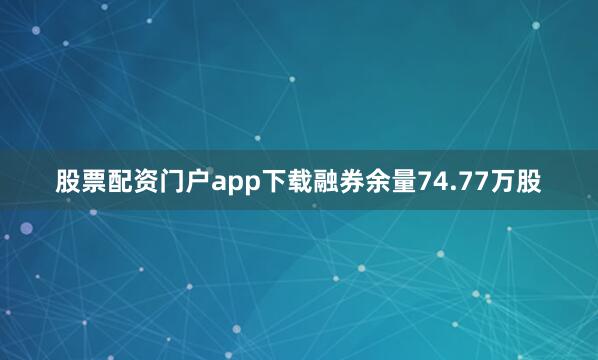 股票配资门户app下载融券余量74.77万股