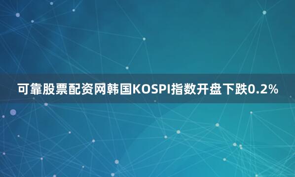 可靠股票配资网韩国KOSPI指数开盘下跌0.2%