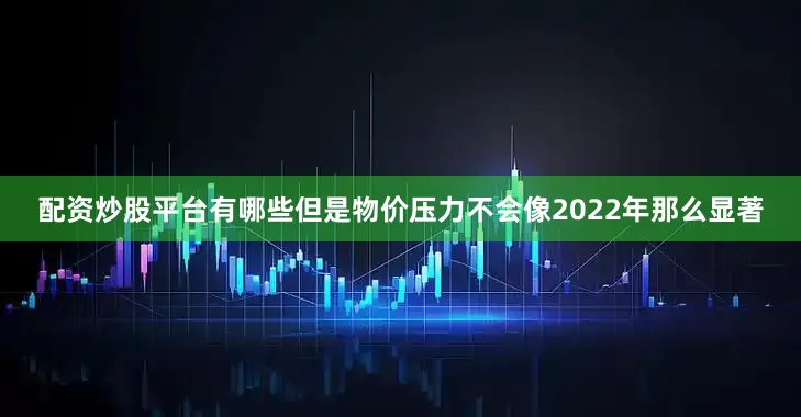 配资炒股平台有哪些但是物价压力不会像2022年那么显著