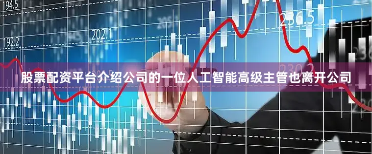 股票配资平台介绍公司的一位人工智能高级主管也离开公司