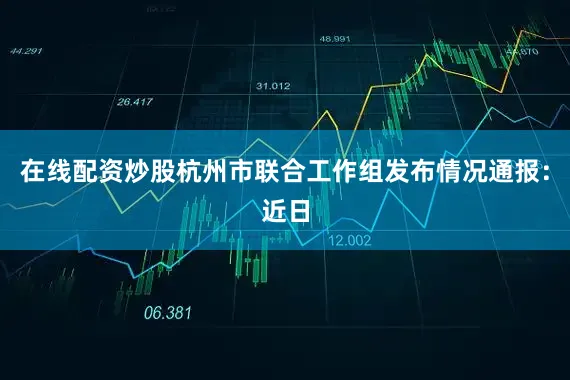 在线配资炒股杭州市联合工作组发布情况通报：近日