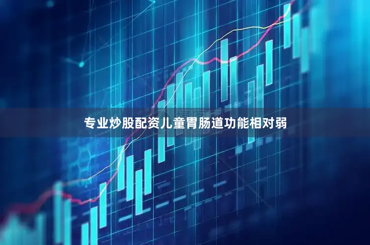 专业炒股配资儿童胃肠道功能相对弱