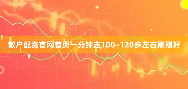 散户配资官网首页一分钟走100~120步左右刚刚好