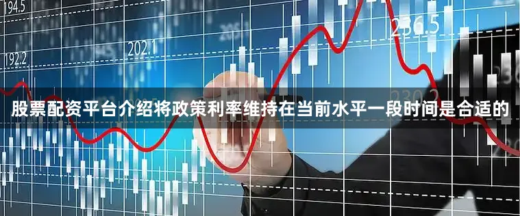 股票配资平台介绍将政策利率维持在当前水平一段时间是合适的
