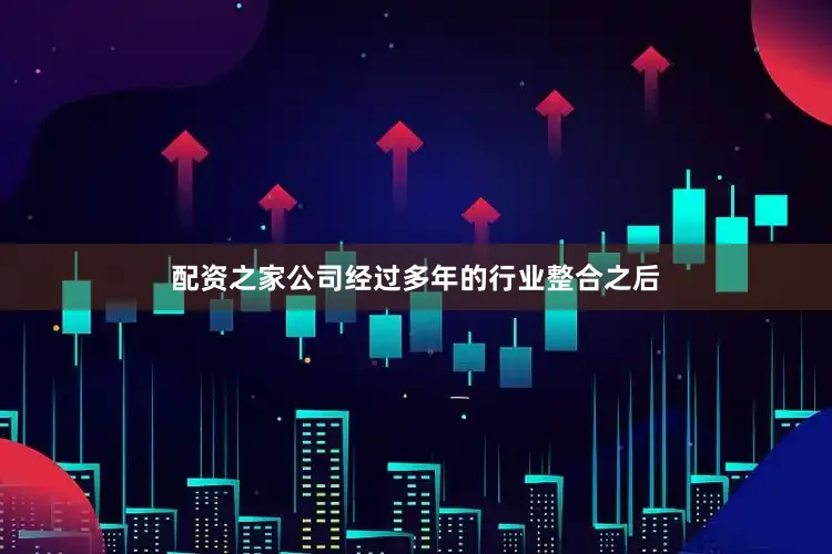 配资之家公司经过多年的行业整合之后