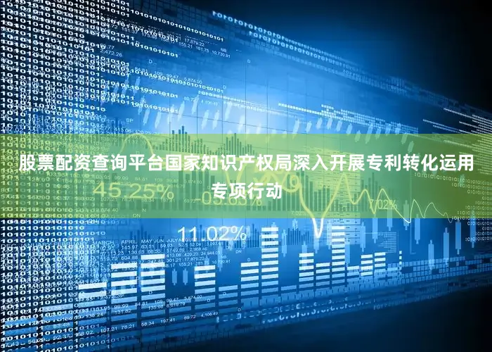 股票配资查询平台国家知识产权局深入开展专利转化运用专项行动