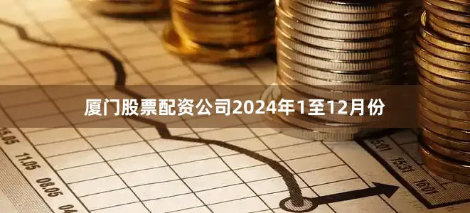 厦门股票配资公司　　2024年1至12月份