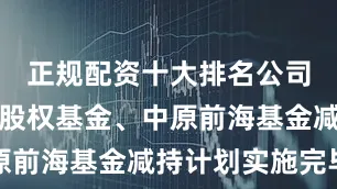 正规配资十大排名公司股东前海股权基金、中原前海基金减持计划实施完毕