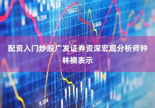 配资入门炒股广发证券资深宏观分析师钟林楠表示