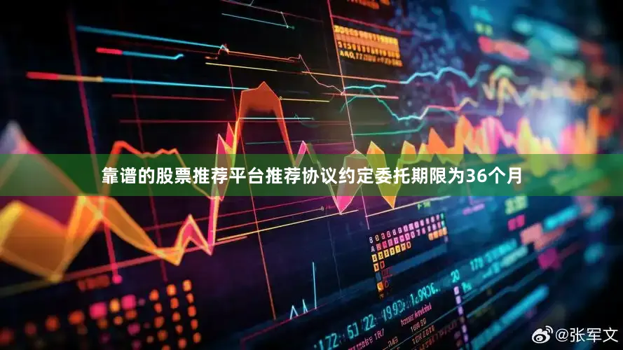 靠谱的股票推荐平台推荐协议约定委托期限为36个月