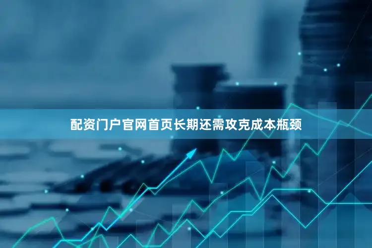 配资门户官网首页长期还需攻克成本瓶颈