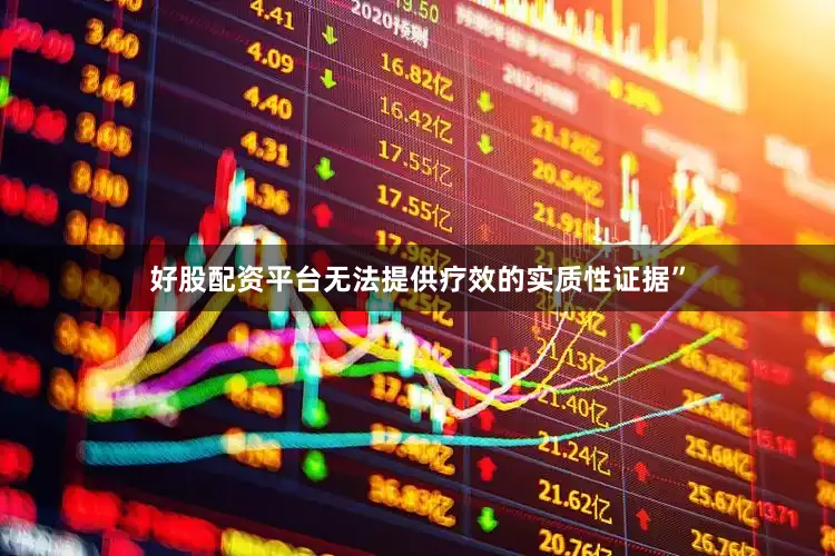 好股配资平台无法提供疗效的实质性证据”