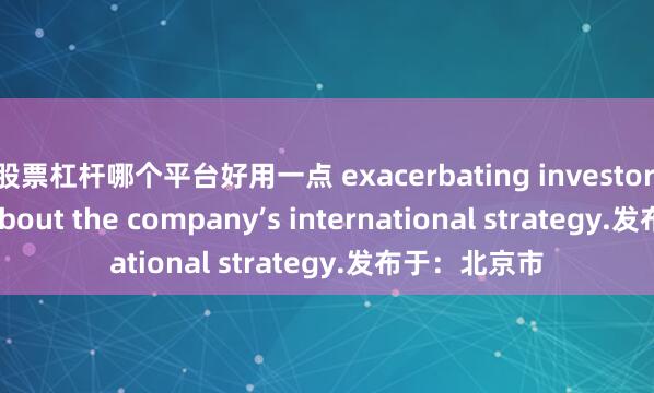 股票杠杆哪个平台好用一点 exacerbating investor concerns about the company’s international strategy.发布于：北京市