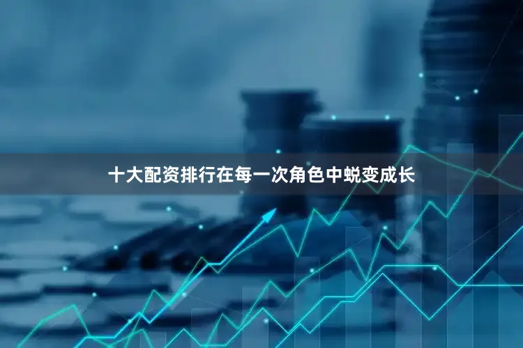 十大配资排行在每一次角色中蜕变成长