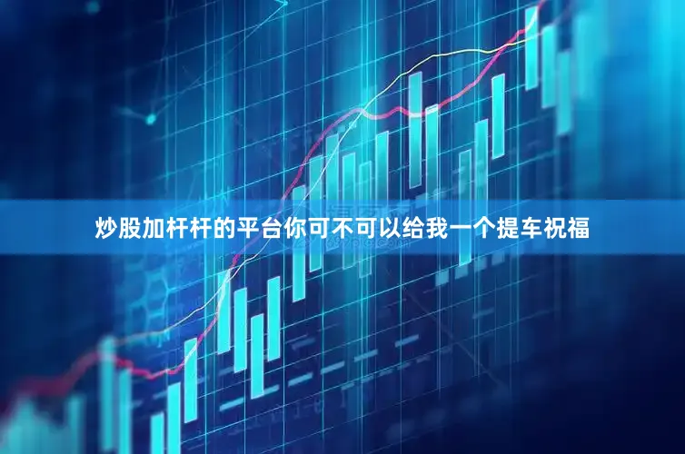 炒股加杆杆的平台你可不可以给我一个提车祝福