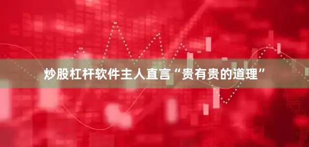炒股杠杆软件主人直言“贵有贵的道理”