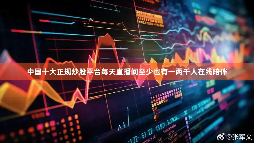 中国十大正规炒股平台每天直播间至少也有一两千人在线陪伴