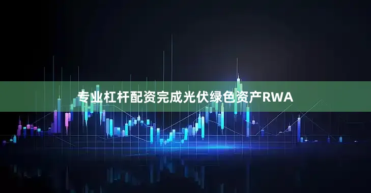 专业杠杆配资完成光伏绿色资产RWA