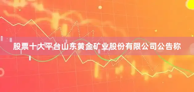 股票十大平台山东黄金矿业股份有限公司公告称