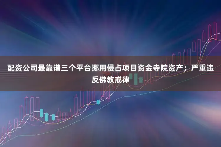 配资公司最靠谱三个平台挪用侵占项目资金寺院资产；严重违反佛教戒律